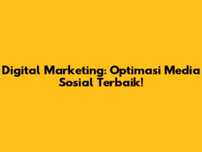 Digital Marketing: Optimasi Media Sosial Terbaik!