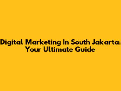 Digital Marketing In South Jakarta: Your Ultimate Guide