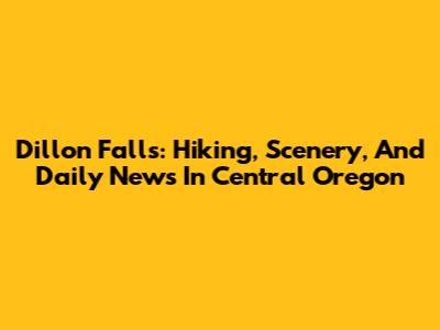 Dillon Falls: Hiking, Scenery, And Daily News In Central Oregon