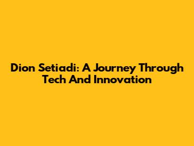 Dion Setiadi: A Journey Through Tech And Innovation