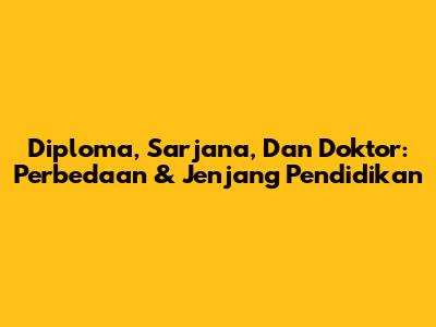 Diploma, Sarjana, Dan Doktor: Perbedaan & Jenjang Pendidikan