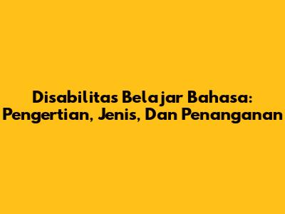 Disabilitas Belajar Bahasa: Pengertian, Jenis, Dan Penanganan
