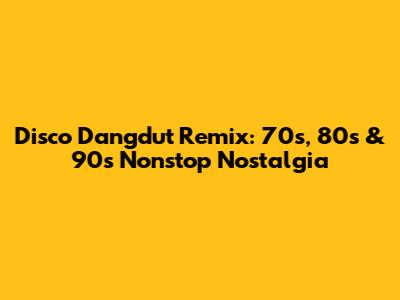 Disco Dangdut Remix: 70s, 80s & 90s Nonstop Nostalgia