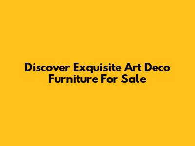 Discover Exquisite Art Deco Furniture For Sale