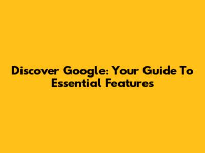 Discover Google: Your Guide To Essential Features