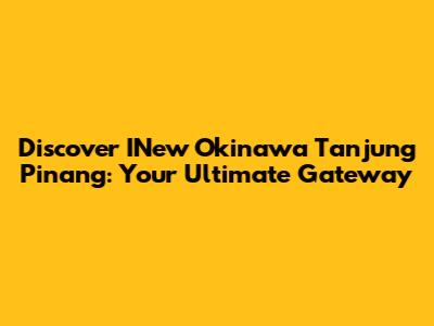 Discover INew Okinawa Tanjung Pinang: Your Ultimate Gateway