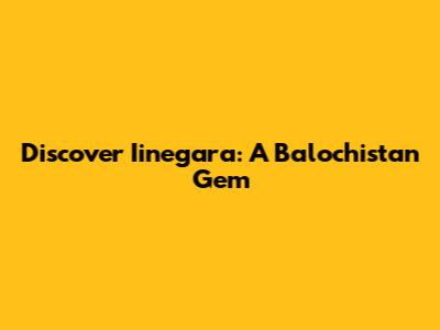 Discover Iinegara: A Balochistan Gem