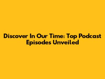 Discover In Our Time: Top Podcast Episodes Unveiled