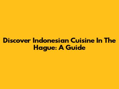 Discover Indonesian Cuisine In The Hague: A Guide