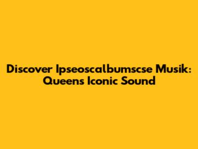 Discover Ipseoscalbumscse Musik: Queen's Iconic Sound