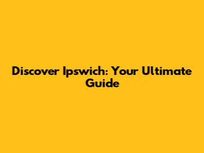 Discover Ipswich: Your Ultimate Guide