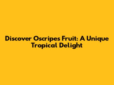 Discover Oscripes Fruit: A Unique Tropical Delight