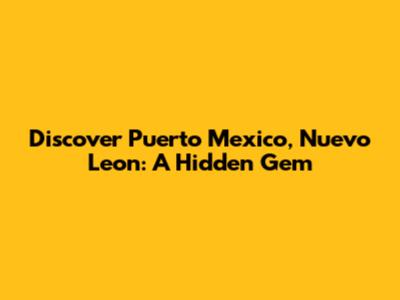 Discover Puerto Mexico, Nuevo Leon: A Hidden Gem