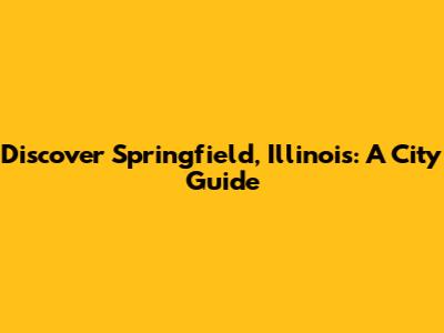 Discover Springfield, Illinois: A City Guide