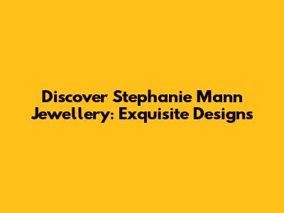Discover Stephanie Mann Jewellery: Exquisite Designs