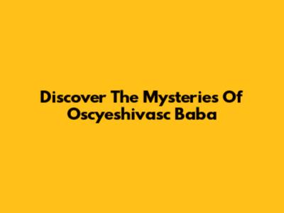 Discover The Mysteries Of Oscyeshivasc Baba