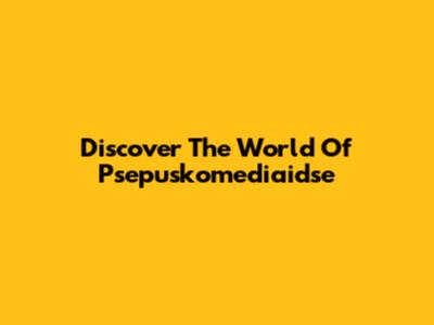 Discover The World Of Psepuskomediaidse