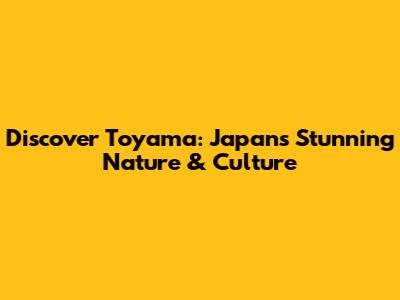Discover Toyama: Japan's Stunning Nature & Culture