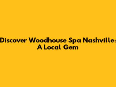 Discover Woodhouse Spa Nashville: A Local Gem