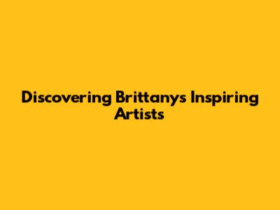 Discovering Brittany's Inspiring Artists