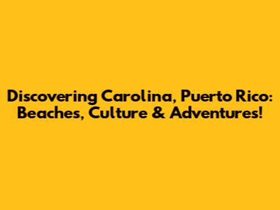 Discovering Carolina, Puerto Rico: Beaches, Culture & Adventures!