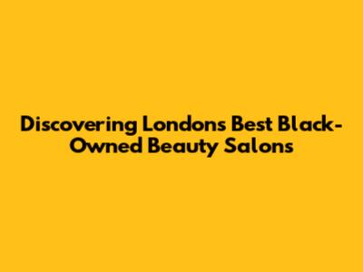Discovering London's Best Black-Owned Beauty Salons