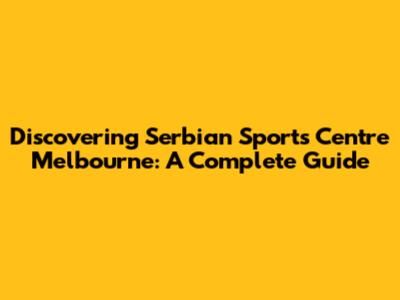 Discovering Serbian Sports Centre Melbourne: A Complete Guide