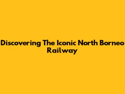 Discovering The Iconic North Borneo Railway