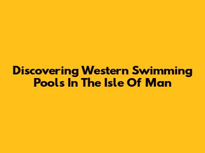 Discovering Western Swimming Pools In The Isle Of Man
