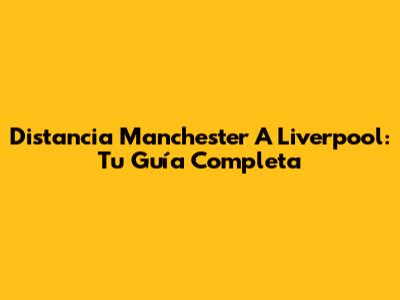Distancia Manchester A Liverpool: Tu Guía Completa