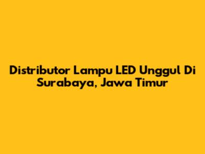 Distributor Lampu LED Unggul Di Surabaya, Jawa Timur