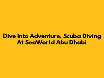 Dive Into Adventure: Scuba Diving At SeaWorld Abu Dhabi