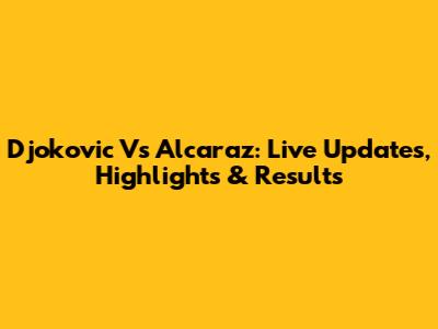 Djokovic Vs Alcaraz: Live Updates, Highlights & Results