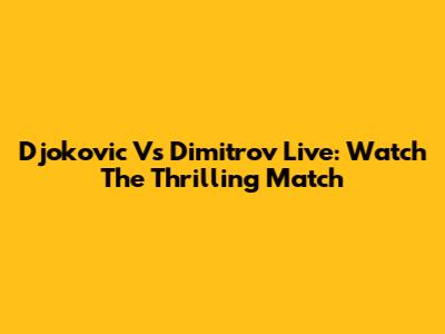 Djokovic Vs Dimitrov Live: Watch The Thrilling Match
