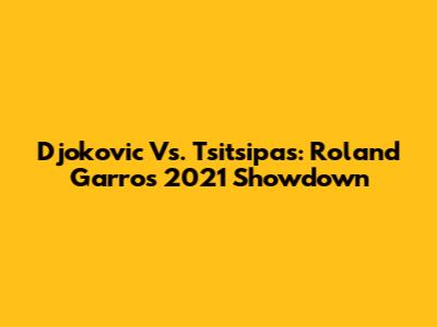 Djokovic Vs. Tsitsipas: Roland Garros 2021 Showdown
