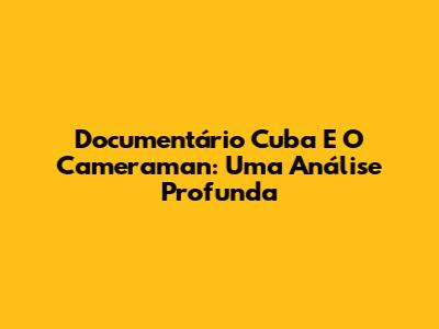 Documentário Cuba E O Cameraman: Uma Análise Profunda