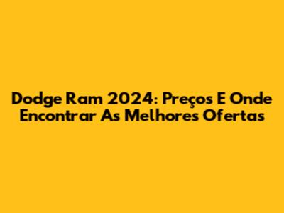 Dodge Ram 2024: Preços E Onde Encontrar As Melhores Ofertas