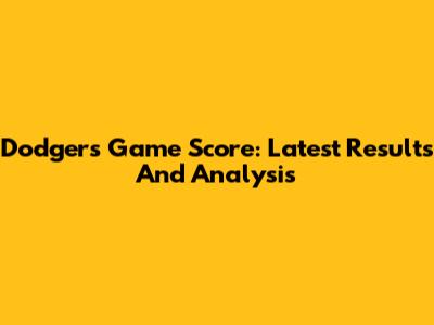 Dodgers Game Score: Latest Results And Analysis