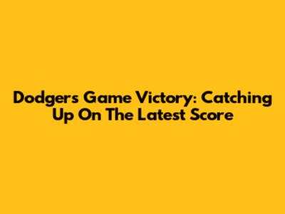 Dodgers Game Victory: Catching Up On The Latest Score