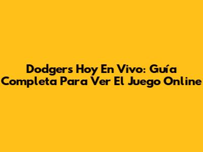 Dodgers Hoy En Vivo: Guía Completa Para Ver El Juego Online