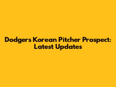 Dodgers Korean Pitcher Prospect: Latest Updates