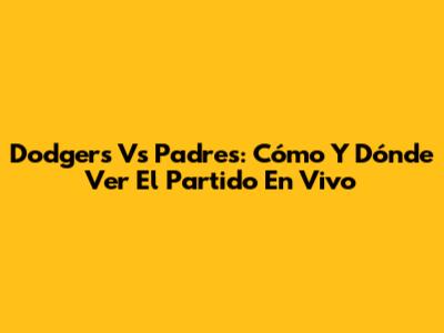 Dodgers Vs Padres: Cómo Y Dónde Ver El Partido En Vivo