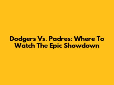 Dodgers Vs. Padres: Where To Watch The Epic Showdown