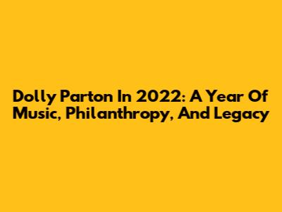 Dolly Parton In 2022: A Year Of Music, Philanthropy, And Legacy
