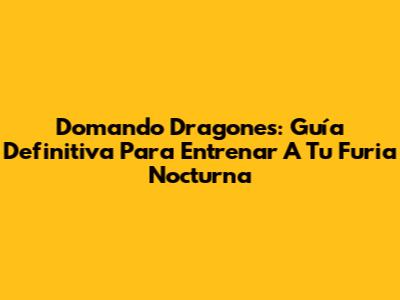Domando Dragones: Guía Definitiva Para Entrenar A Tu Furia Nocturna