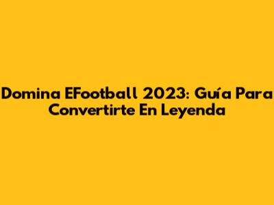 Domina EFootball 2023: Guía Para Convertirte En Leyenda