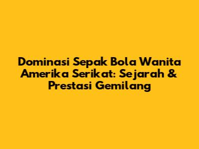 Dominasi Sepak Bola Wanita Amerika Serikat: Sejarah & Prestasi Gemilang