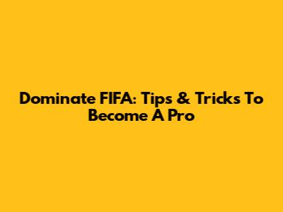 Dominate FIFA: Tips & Tricks To Become A Pro