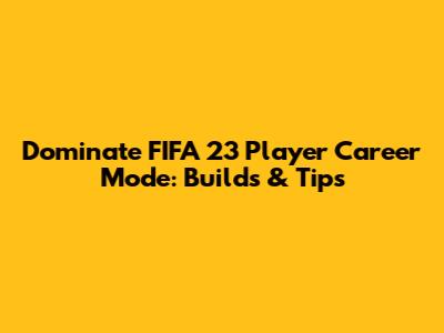 Dominate FIFA 23 Player Career Mode: Builds & Tips