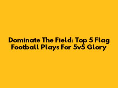 Dominate The Field: Top 5 Flag Football Plays For 5v5 Glory